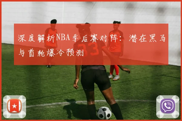 深度解析NBA季后赛对阵:潜在黑马与首轮爆冷预测