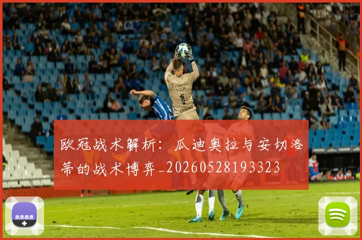 欧冠战术解析:瓜迪奥拉与安切洛蒂的战术博弈_20260528193323