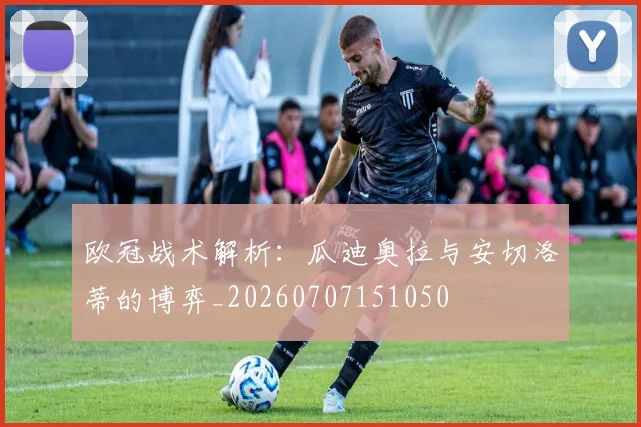 欧冠战术解析：瓜迪奥拉与安切洛蒂的博弈_20260707151050